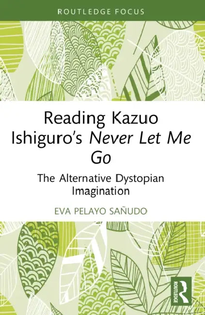 Reading Kazuo Ishiguro's Never Let Me Go: The Alternative Dystopian Imagination by Eva Pelayo Sañudo