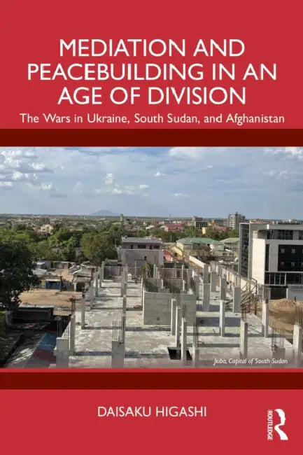 Mediation and Peacebuilding in an Age of Division: The Wars in Ukraine, South Sudan, and Afghanistan by Daisaku Higashi