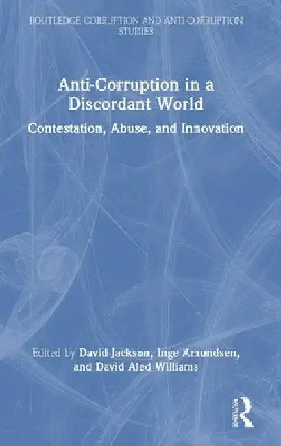 Anti-Corruption in a Discordant World: Contestation, Abuse, and Innovation by David Jackson, Inge Amundsen, David Aled Williams