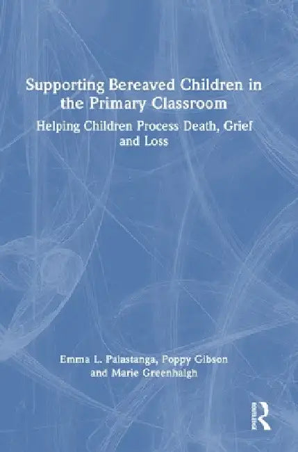 Supporting Bereaved Children in the Primary Classroom: Helping Children Process Death, Grief and Loss by Emma L. Palastanga