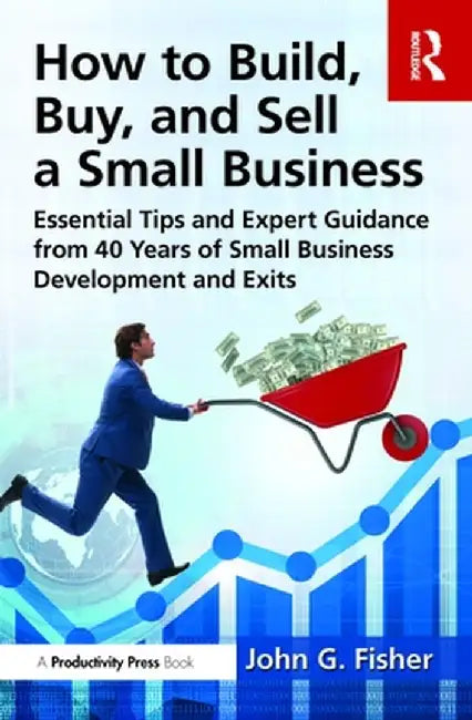 How to Build, Buy, and Sell a Small Business: Essential Tips and Expert Guidance from 40 Years of Small Business Development by John G. Fisher