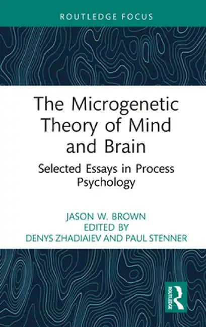 The Microgenetic Theory of Mind and Brain: Selected Essays in Process Psychology by Jason W. Brown