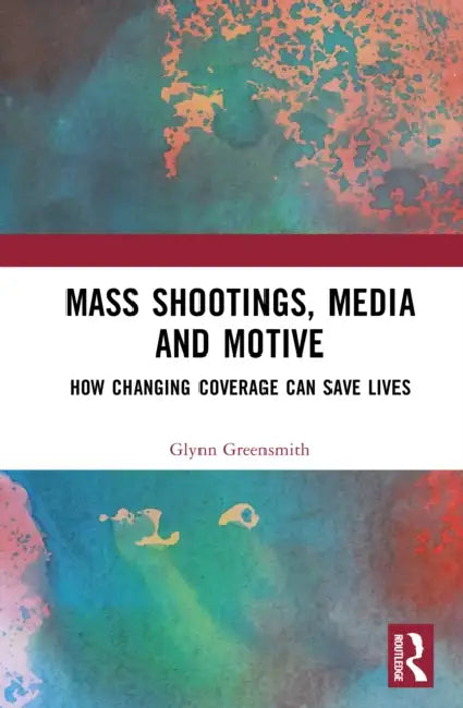 Mass Shootings, Media and Motive: How Changing Coverage Can Save Lives by Glynn Greensmith
