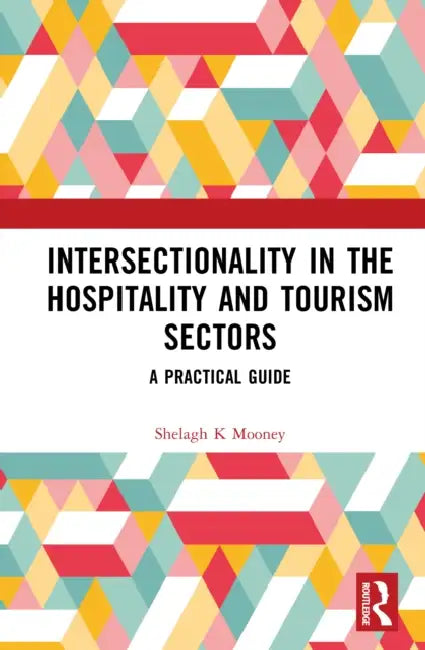 Intersectionality in the Hospitality and Tourism Sectors: A Practical Guide by Shelagh K. Mooney