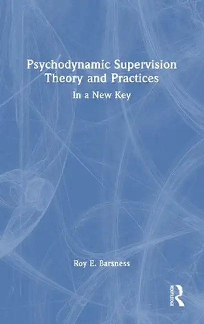 Psychodynamic Supervision Theory and Practices: In a New Key by Roy E. Barsness