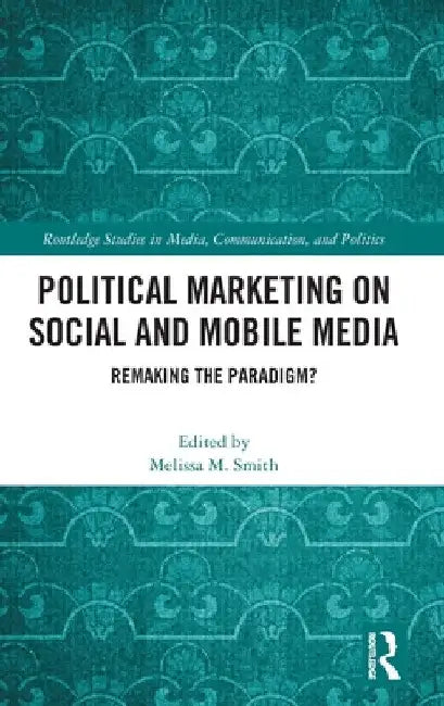 Political Marketing on Social and Mobile Media: Remaking the Paradigm? by Melissa M. Smith