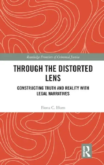 Through the Distorted Lens: Constructing Truth and Reality with Legal Narratives by Fiona C. Hum