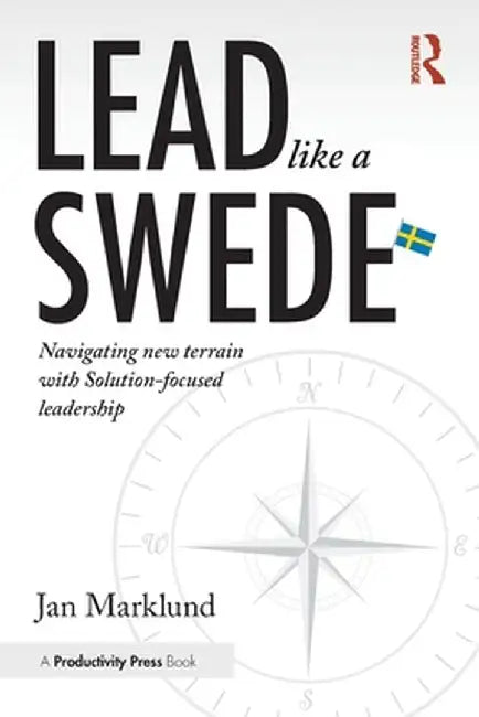 Lead Like a Swede: Navigating New Terrain with Solution-Focused Leadership by Jan Marklund