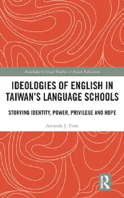 Ideologies of English in Taiwan's Language Schools: Storying Identity, Power, Privilege and Hope by Amanda J. Fiore