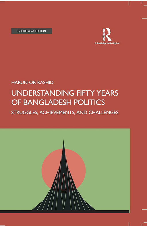 Understanding Fifty Years of Bangladesh Politics: Struggles, Achievements, and Challenges by Harun- Or-Rashid