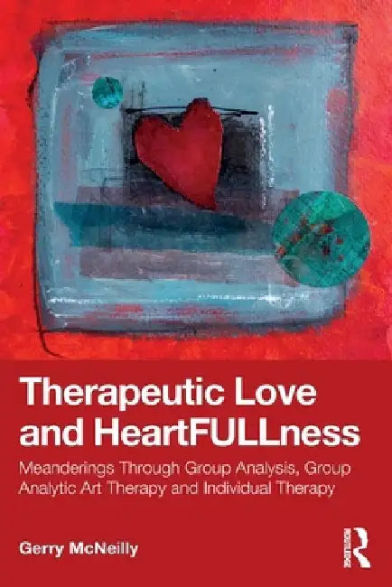 Therapeutic Love and Heartfullness: Meanderings Through Group Analysis, Group Analytic Art Therapy and Individual Therapy by Gerry McNeilly