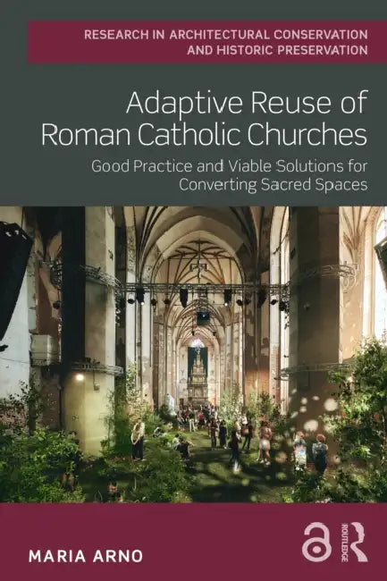 Adaptive Reuse of Roman Catholic Churches: Good Practice and Viable Solutions for Converting Sacred Spaces by Maria Arno