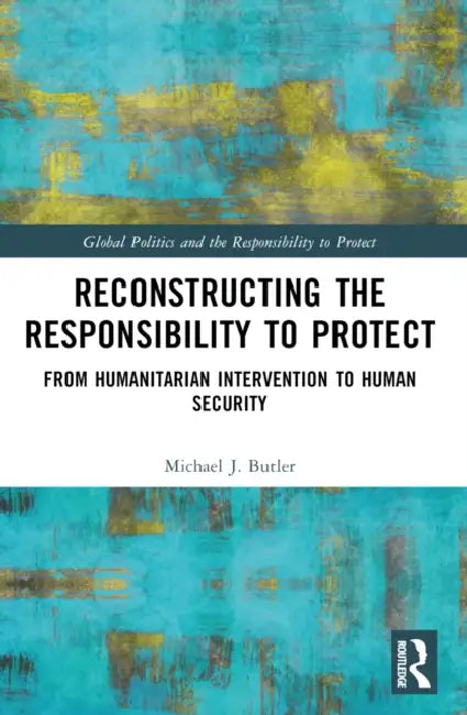 Reconstructing the Responsibility to Protect: From Humanitarian Intervention to Human Security by Michael J. Butler