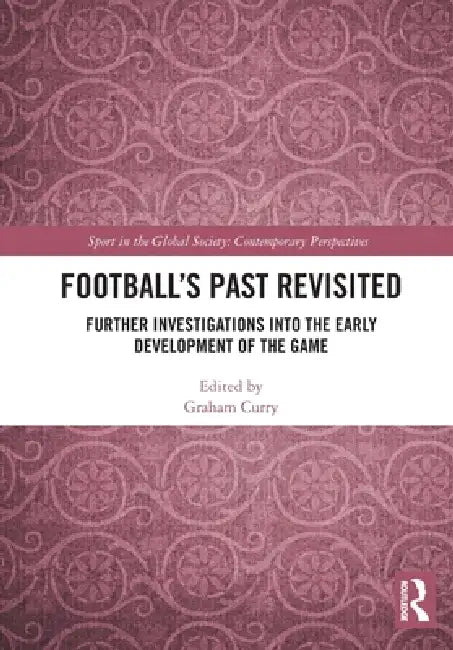 Football's Past Revisited: Further Investigations into the Early Development of the Game by Graham Curry