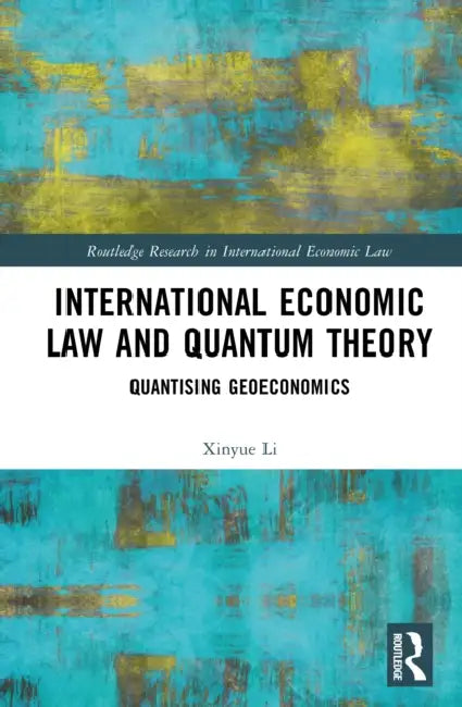 International Economic Law and Quantum Theory: Quantizing Geoeconomics by Xinyue Li