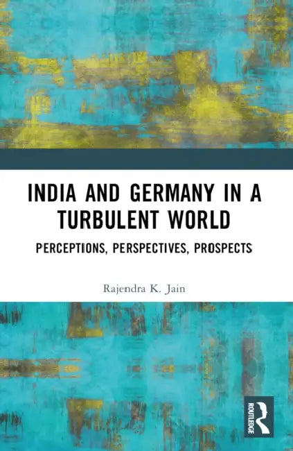 India and Germany in a Turbulent World: Perceptions, Perspectives, Prospects by Rajendra K. Jain
