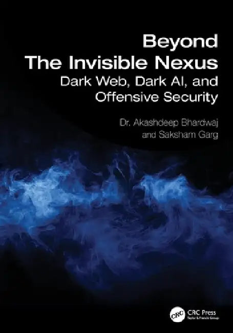 Beyond The Invisible Nexus: Dark Web, Dark AI, and Offensive Security by Akashdeep Bhardwaj, Saksham Garg