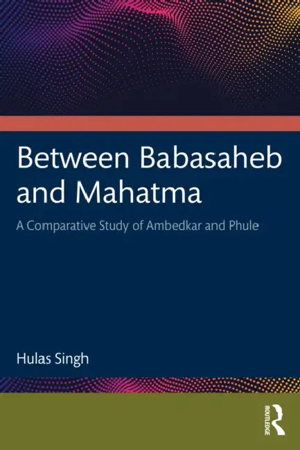 Between Babasaheb and Mahatma: A Comparative Study of Ambedkar and Phule by Hulas Singh