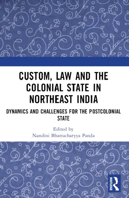 Custom, Law and the Colonial State in Northeast India: Dynamics and Challenges for the Postcolonial State by Nandini Bhattacharyya Panda