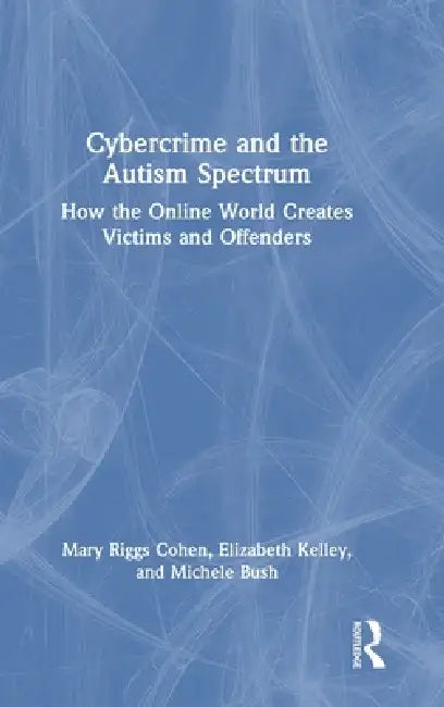 Cybercrime and the Autism Spectrum: How the Online World Creates Victims and Offenders by Mary Riggs Cohen, Elizabeth Kelley, Michele Bush