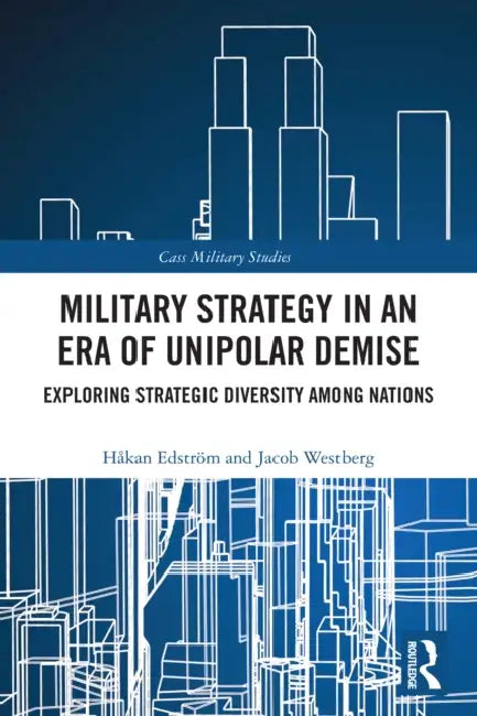 Military Strategy in an Era of Unipolar Demise: Exploring Strategic Diversity among Nations by Håkan Edström, Jacob Westberg