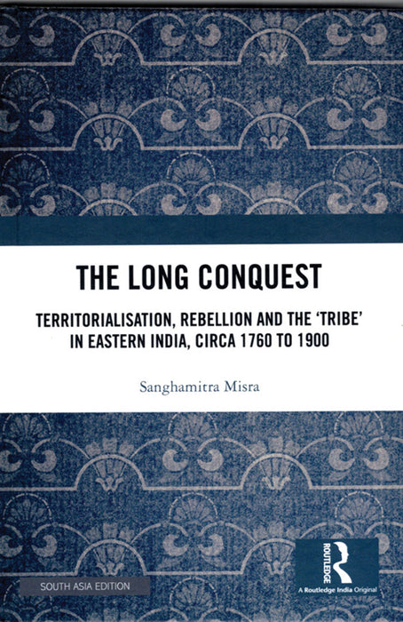 The Long Conquest: Territorialisation, Rebellion and the 'Tribe' in Eastern India, Circa 1760 to 1900