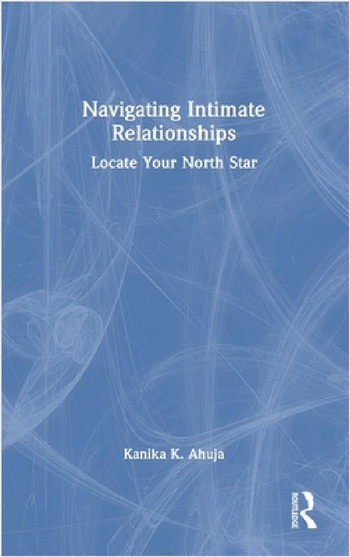 Navigating Intimate Relationships: Locate Your North Star by Kanika K. Ahuja
