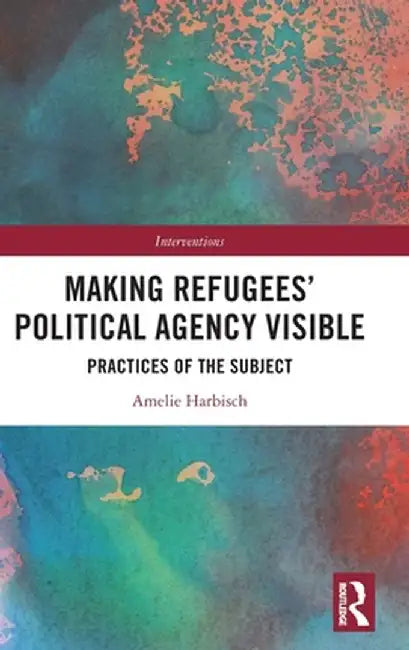 Making Refugees' Political Agency Visible: Practices of the Subject by Amelie Harbisch