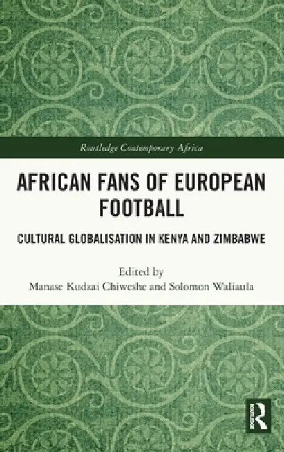 African Fans of European Football: Cultural Globalisation in Kenya and Zimbabwe by Manase Kudzai Chiweshe