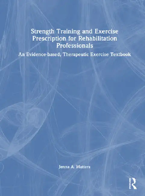Strength Training and Exercise Prescription for Rehabilitation Professionals: An Evidence-Based, Therapeutic Exercise Textbook by Jenna A. Mattera
