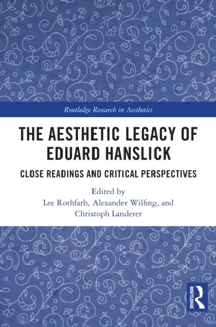 The Aesthetic Legacy of Eduard Hanslick: Close Readings and Critical Perspectives by Lee Rothfarb, Alexander Wilfing, Christoph Landerer