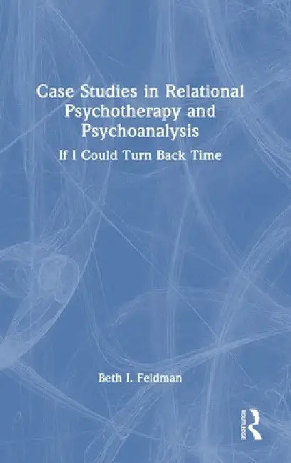 Case Studies in Relational Psychotherapy and Psychoanalysis: If I Could Turn Back Time by Beth Feldman
