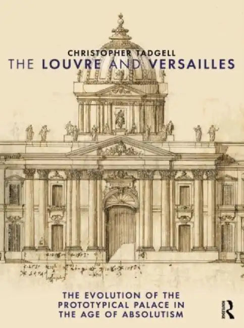The Louvre and Versailles: The Evolution of the Proto-Typical Palace in the Age of Absolutism by Christopher Tadgell