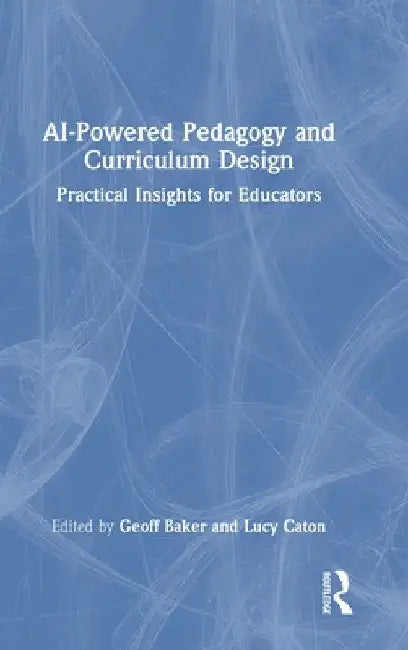 AI-Powered Pedagogy and Curriculum Design: Practical Insights for Educators by Geoff Baker