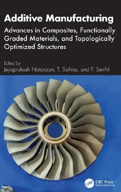 Additive Manufacturing: Advances in Composites, Functionally Graded Materials, and Topologically Optimized Structures by Jeyaprakash Natarajan, T. Sathies, P. Senthil