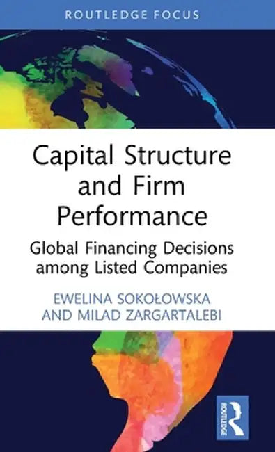 Capital Structure and Firm Performance: Global Financing Decisions Among Listed Companies by Ewelina Sokolowska