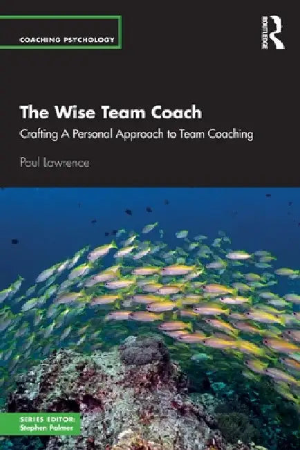 The Wise Team Coach: Crafting A Personal Approach To Team Coaching by Paul Lawrence