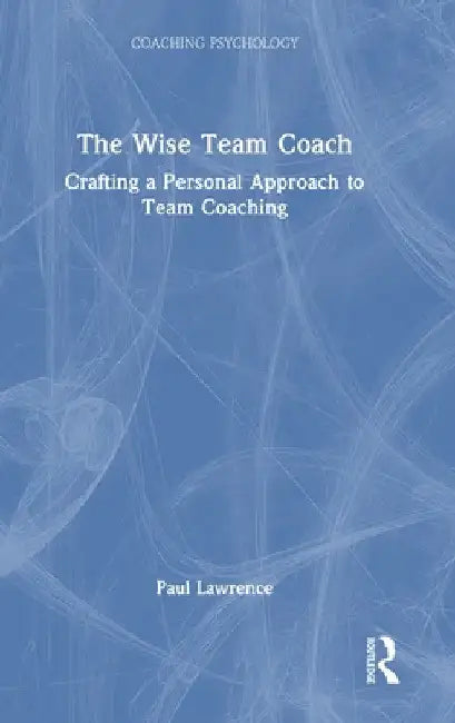 The Wise Team Coach: Crafting A Personal Approach To Team Coaching by Paul Lawrence