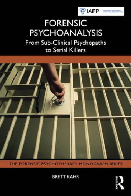 Forensic Psychoanalysis: From Sub-Clinical Psychopaths to Serial Killers by Brett Kahr