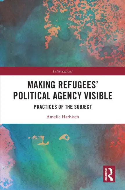 Making Refugees' Political Agency Visible: Practices of the Subject by Amelie Harbisch