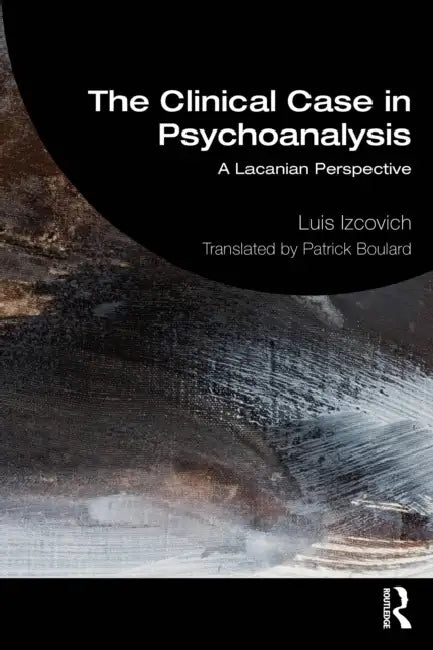 The Clinical Case in Psychoanalysis: A Lacanian Perspective by Luis Izcovich