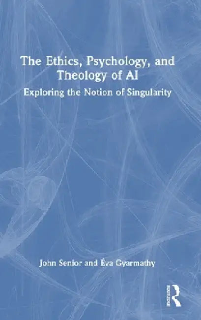 The Ethics, Psychology, and Theology of AI: Exploring the Notion of Singularity by John Senior