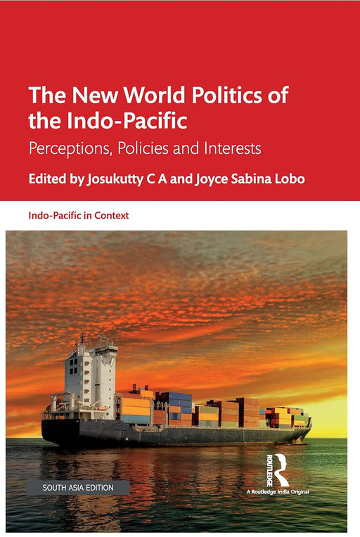 The New World Politics of the Indo-Pacific: Perceptions, Policies and Interests by Josukutty C A, Joyce Sabina Lobo