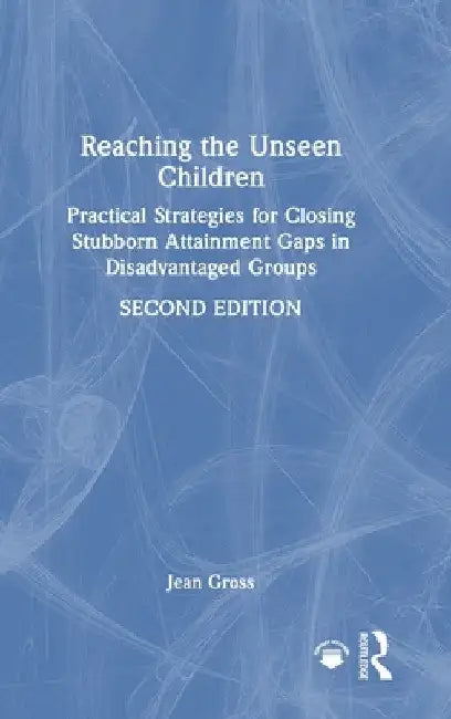 Reaching the Unseen Children: Practical Strategies for Closing Stubborn Attainment Gaps in Disadvantaged Groups by Jean Gross