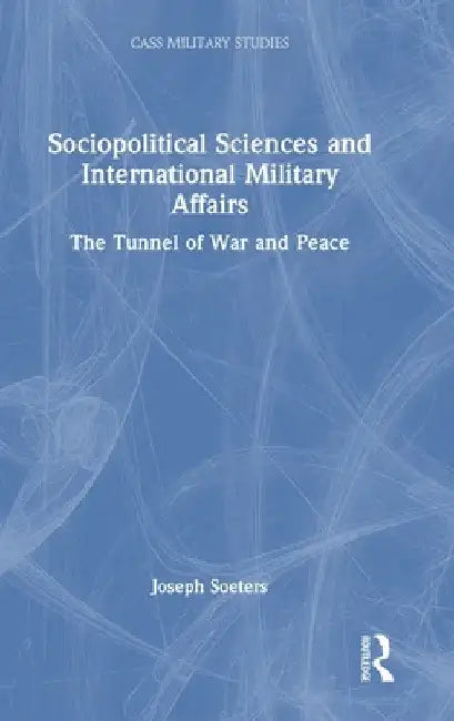 Sociopolitical Sciences and International Military Affairs: The Tunnel of War and Peace by Joseph Soeters