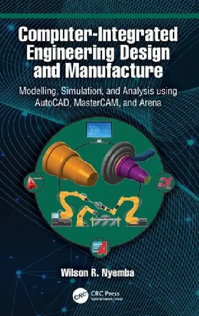 Computer-Integrated Engineering Design and Manufacture: Modelling, Simulation, and Analysis using AutoCAD, MasterCAM, and Arena by Wilson R. Nyemba