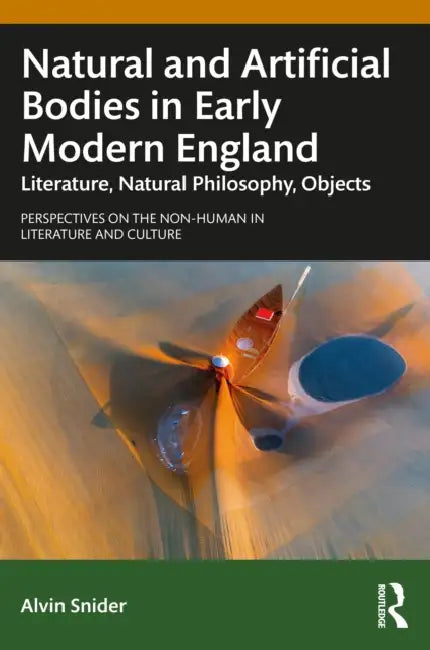 Natural and Artificial Bodies in Early Modern England: Literature, Natural Philosophy, Objects by Alvin Snider