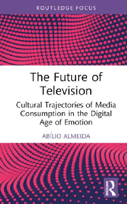 The Future of Television: Cultural Trajectories of Media Consumption in the Digital Age of Emotion by AbÃ­lio Almeida