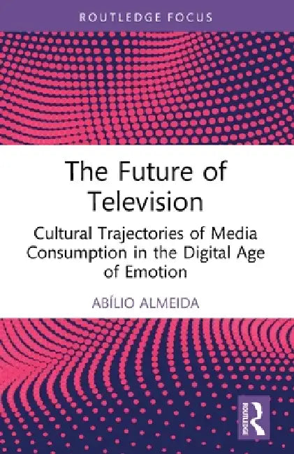 The Future of Television: Cultural Trajectories of Media Consumption in the Digital Age of Emotion by Abílio Almeida