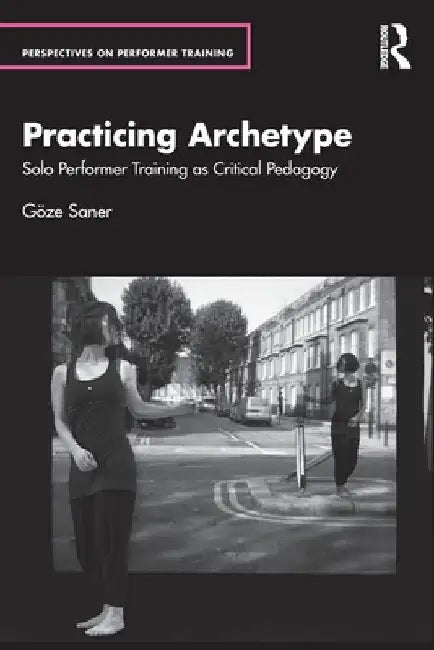 Practicing Archetype: Solo Performer Training as Critical Pedagogy by GÃ¶ze Saner
